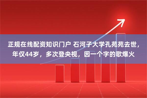 正规在线配资知识门户 石河子大学孔苑苑去世，年仅44岁，多次登央视，因一个字的歌爆火