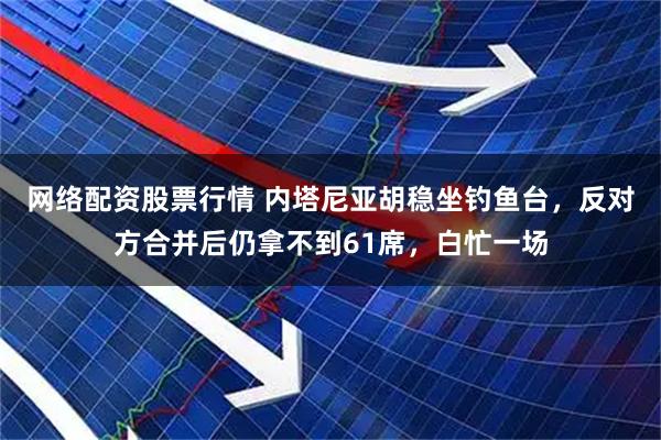 网络配资股票行情 内塔尼亚胡稳坐钓鱼台，反对方合并后仍拿不到61席，白忙一场