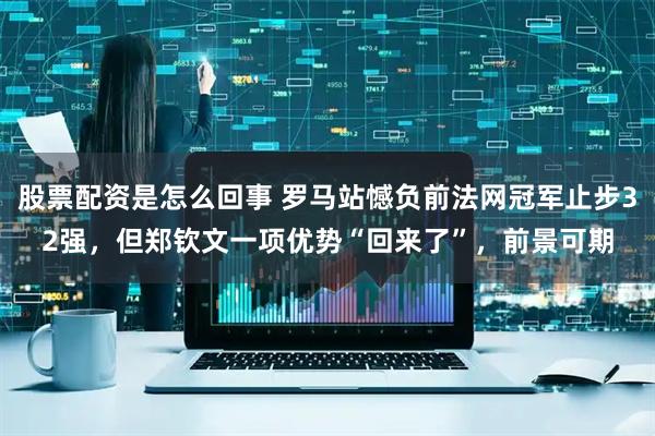 股票配资是怎么回事 罗马站憾负前法网冠军止步32强，但郑钦文一项优势“回来了”，前景可期